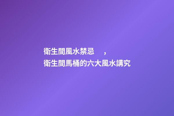 衛生間風水禁忌，衛生間馬桶的六大風水講究